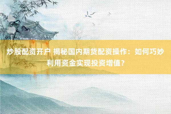 炒股配资开户 揭秘国内期货配资操作：如何巧妙利用资金实现投资增值？