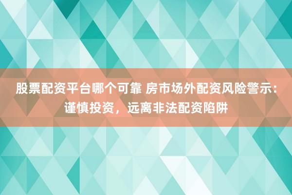 股票配资平台哪个可靠 房市场外配资风险警示：谨慎投资，远离非法配资陷阱