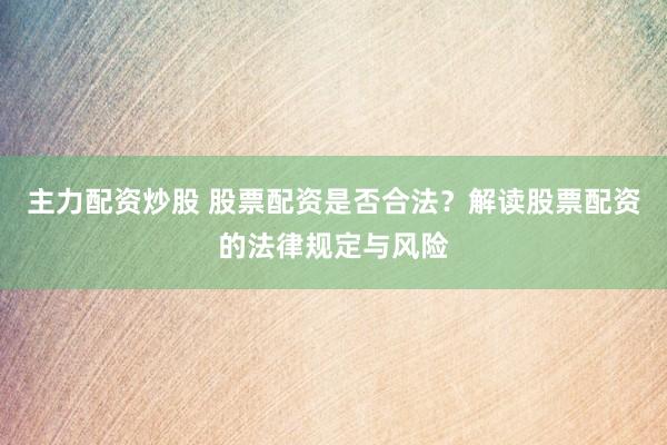 主力配资炒股 股票配资是否合法？解读股票配资的法律规定与风险