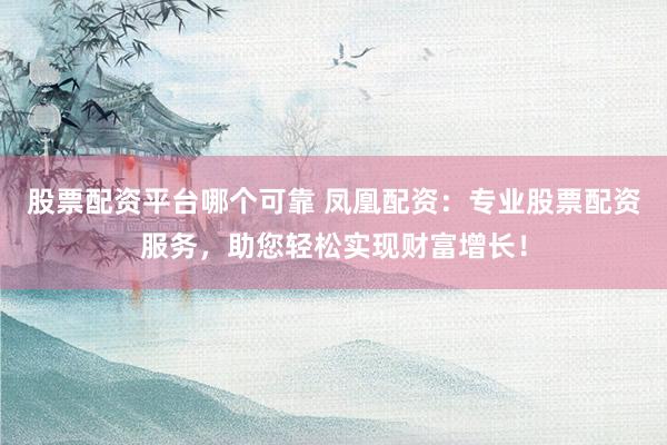 股票配资平台哪个可靠 凤凰配资：专业股票配资服务，助您轻松实现财富增长！