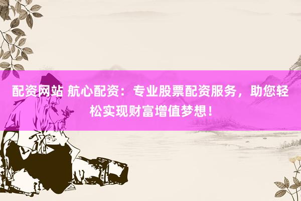 配资网站 航心配资：专业股票配资服务，助您轻松实现财富增值梦想！