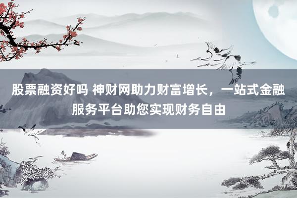 股票融资好吗 神财网助力财富增长，一站式金融服务平台助您实现财务自由
