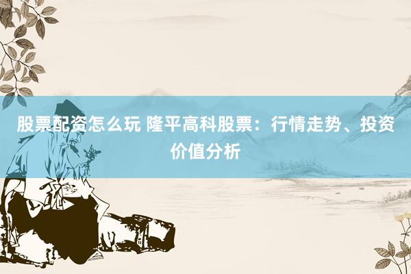 股票配资怎么玩 隆平高科股票：行情走势、投资价值分析