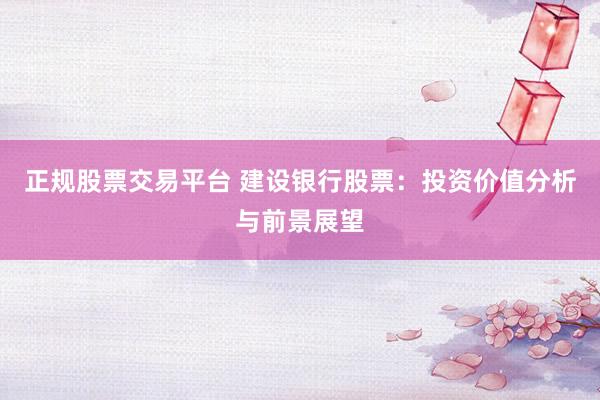 正规股票交易平台 建设银行股票：投资价值分析与前景展望