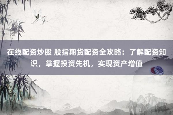 在线配资炒股 股指期货配资全攻略：了解配资知识，掌握投资先机，实现资产增值