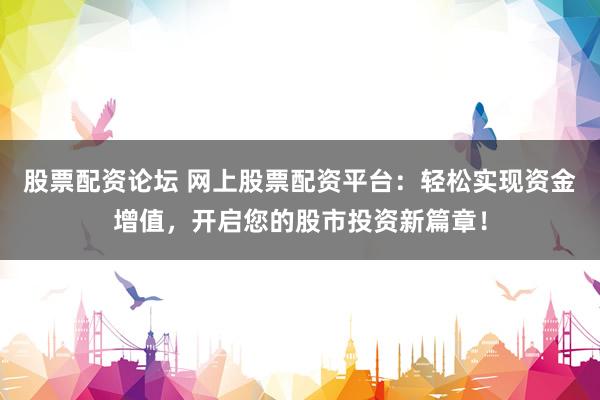 股票配资论坛 网上股票配资平台：轻松实现资金增值，开启您的股市投资新篇章！