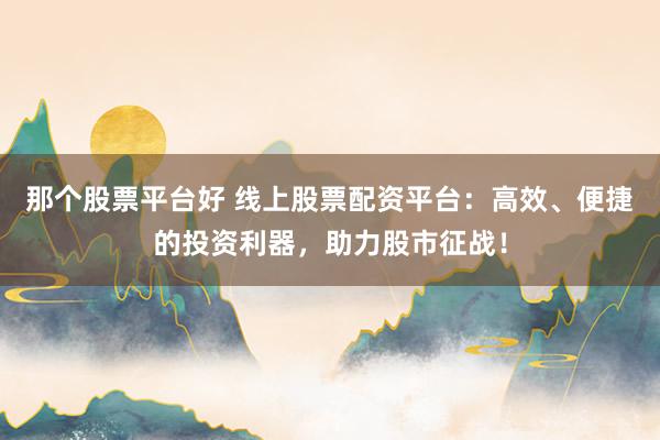 那个股票平台好 线上股票配资平台：高效、便捷的投资利器，助力股市征战！