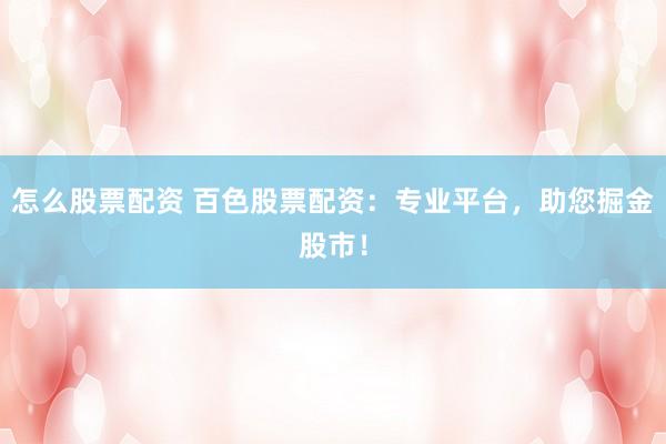 怎么股票配资 百色股票配资：专业平台，助您掘金股市！