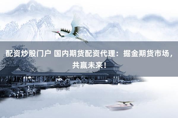 配资炒股门户 国内期货配资代理：掘金期货市场，共赢未来！