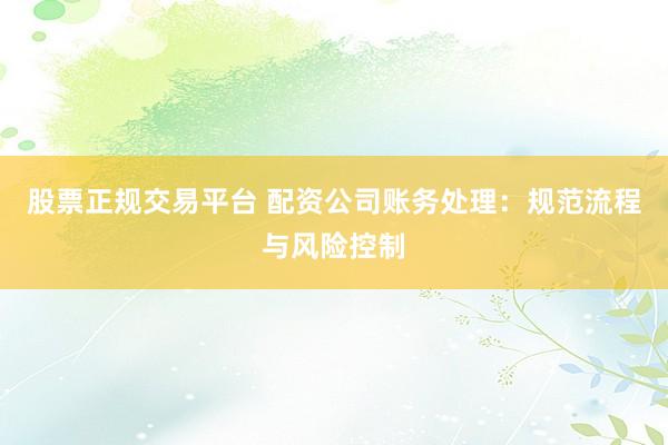 股票正规交易平台 配资公司账务处理：规范流程与风险控制