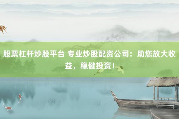 股票杠杆炒股平台 专业炒股配资公司：助您放大收益，稳健投资！