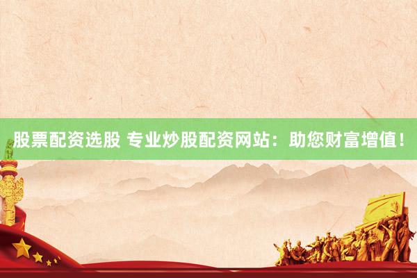 股票配资选股 专业炒股配资网站：助您财富增值！