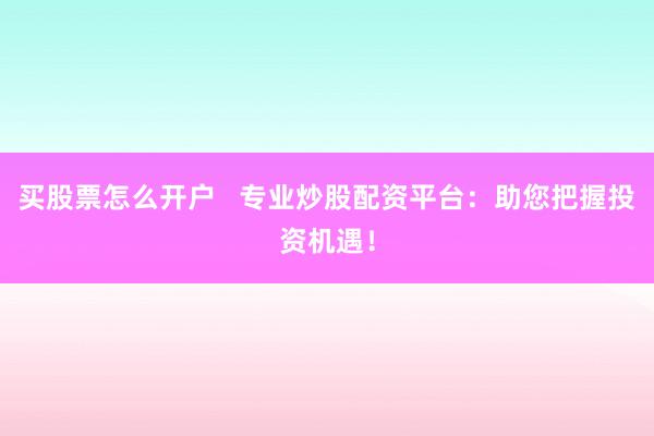 买股票怎么开户   专业炒股配资平台：助您把握投资机遇！