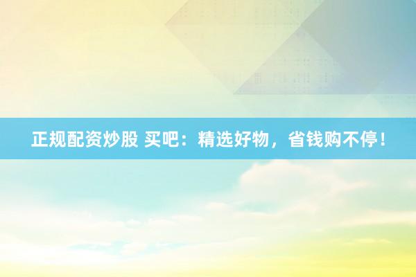 正规配资炒股 买吧：精选好物，省钱购不停！