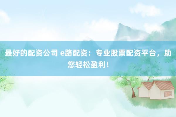 最好的配资公司 e路配资：专业股票配资平台，助您轻松盈利！