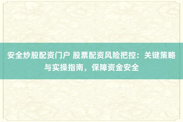 安全炒股配资门户 股票配资风险把控：关键策略与实操指南，保障资金安全