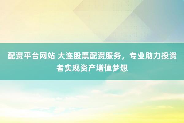 配资平台网站 大连股票配资服务，专业助力投资者实现资产增值梦想