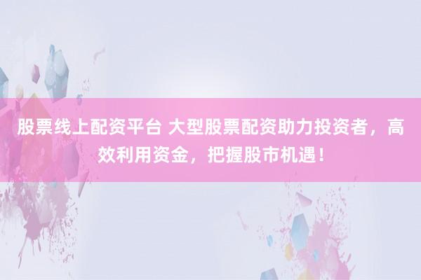 股票线上配资平台 大型股票配资助力投资者，高效利用资金，把握股市机遇！