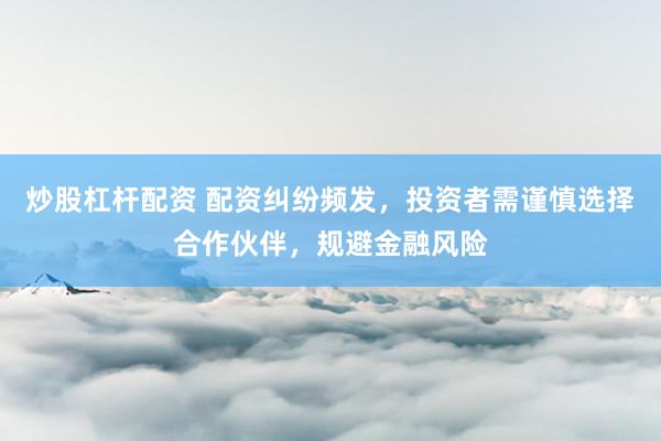 炒股杠杆配资 配资纠纷频发，投资者需谨慎选择合作伙伴，规避金融风险