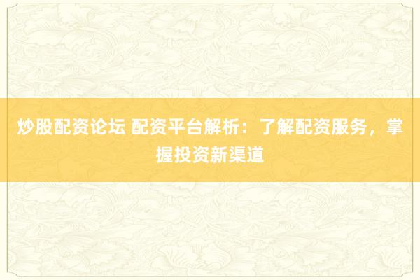 炒股配资论坛 配资平台解析：了解配资服务，掌握投资新渠道