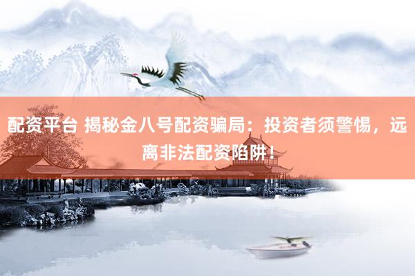 配资平台 揭秘金八号配资骗局：投资者须警惕，远离非法配资陷阱！
