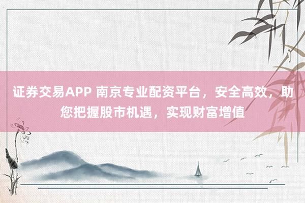 证券交易APP 南京专业配资平台，安全高效，助您把握股市机遇，实现财富增值
