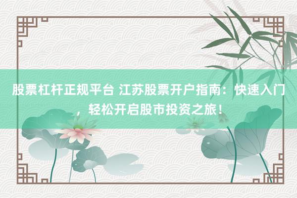 股票杠杆正规平台 江苏股票开户指南：快速入门，轻松开启股市投资之旅！