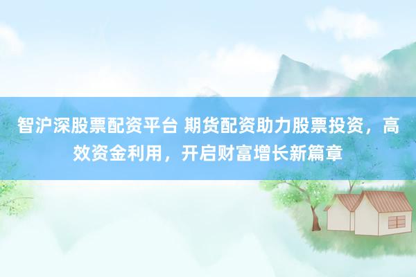 智沪深股票配资平台 期货配资助力股票投资，高效资金利用，开启财富增长新篇章