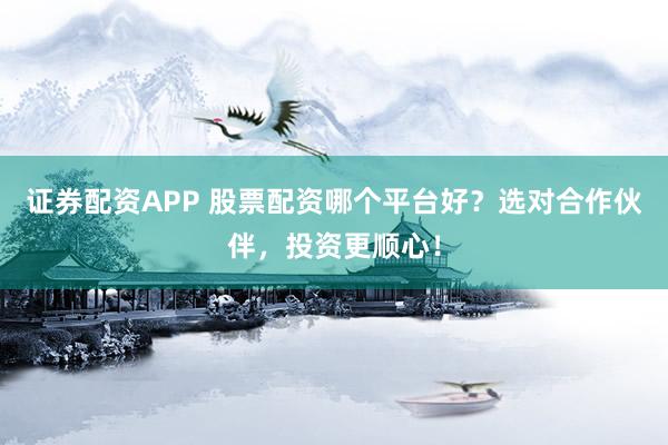 证券配资APP 股票配资哪个平台好？选对合作伙伴，投资更顺心！
