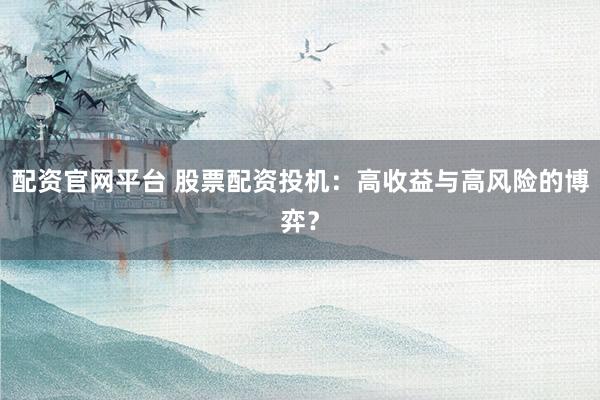 配资官网平台 股票配资投机：高收益与高风险的博弈？