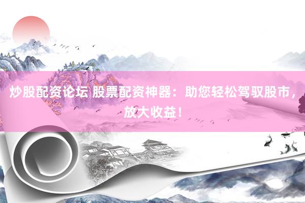 炒股配资论坛 股票配资神器：助您轻松驾驭股市，放大收益！