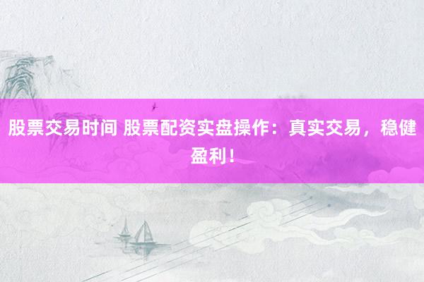 股票交易时间 股票配资实盘操作：真实交易，稳健盈利！