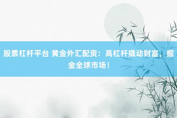 股票杠杆平台 黄金外汇配资：高杠杆撬动财富，掘金全球市场！