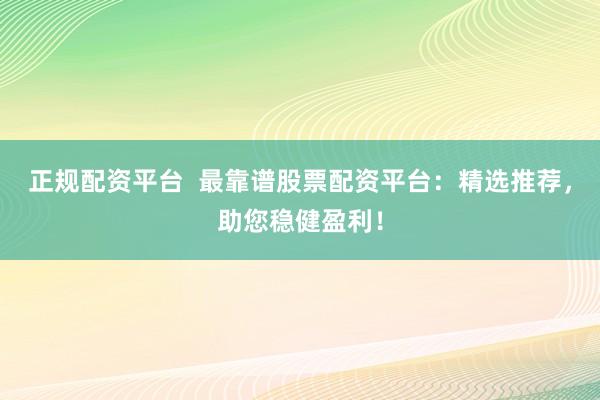 正规配资平台  最靠谱股票配资平台：精选推荐，助您稳健盈利！