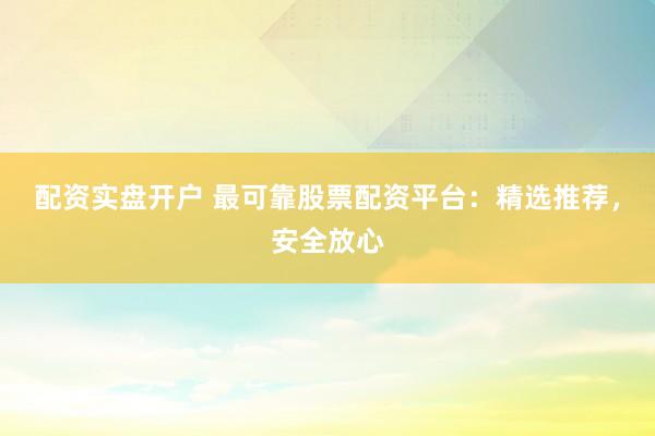配资实盘开户 最可靠股票配资平台：精选推荐，安全放心
