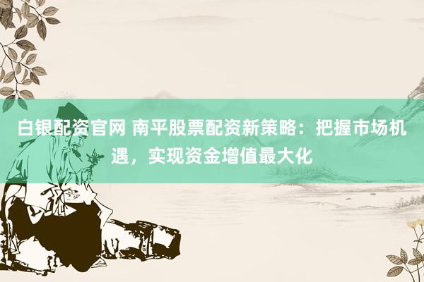 白银配资官网 南平股票配资新策略：把握市场机遇，实现资金增值最大化