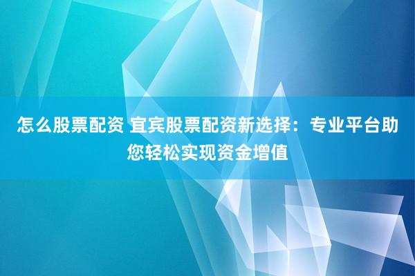 怎么股票配资 宜宾股票配资新选择：专业平台助您轻松实现资金增值