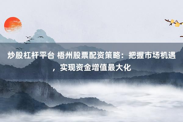 炒股杠杆平台 梧州股票配资策略：把握市场机遇，实现资金增值最大化
