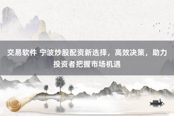 交易软件 宁波炒股配资新选择，高效决策，助力投资者把握市场机遇