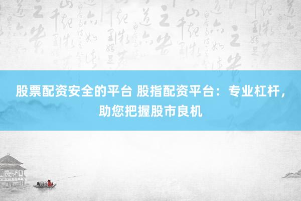 股票配资安全的平台 股指配资平台：专业杠杆，助您把握股市良机