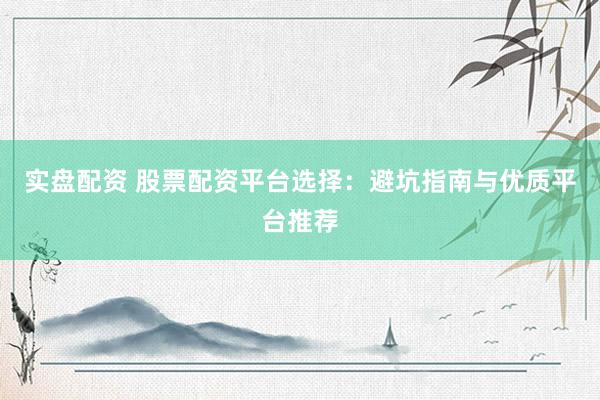 实盘配资 股票配资平台选择：避坑指南与优质平台推荐