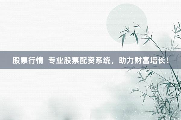 股票行情  专业股票配资系统，助力财富增长！