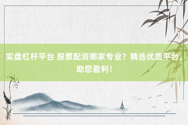 实盘杠杆平台 股票配资哪家专业？精选优质平台，助您盈利！