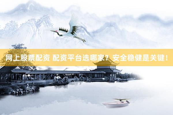 网上股票配资 配资平台选哪家？安全稳健是关键！