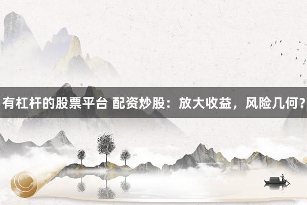 有杠杆的股票平台 配资炒股：放大收益，风险几何？