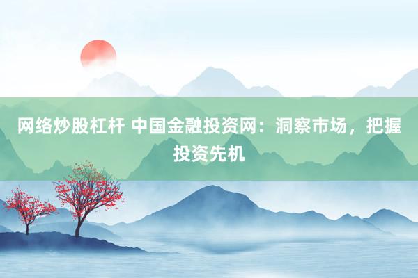 网络炒股杠杆 中国金融投资网：洞察市场，把握投资先机