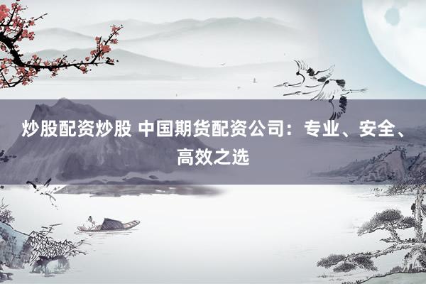 炒股配资炒股 中国期货配资公司：专业、安全、高效之选