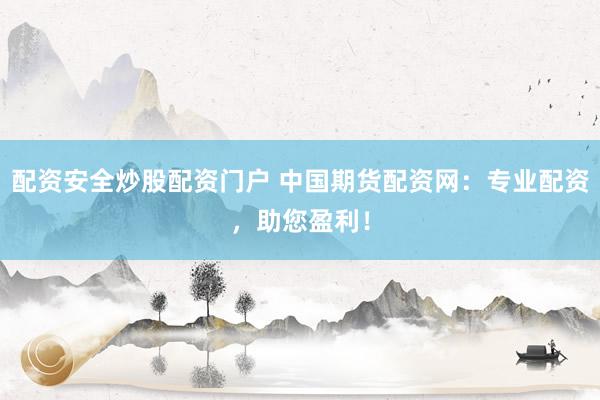 配资安全炒股配资门户 中国期货配资网：专业配资，助您盈利！
