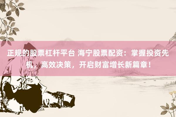 正规的股票杠杆平台 海宁股票配资：掌握投资先机，高效决策，开启财富增长新篇章！