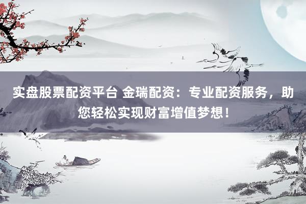 实盘股票配资平台 金瑞配资：专业配资服务，助您轻松实现财富增值梦想！